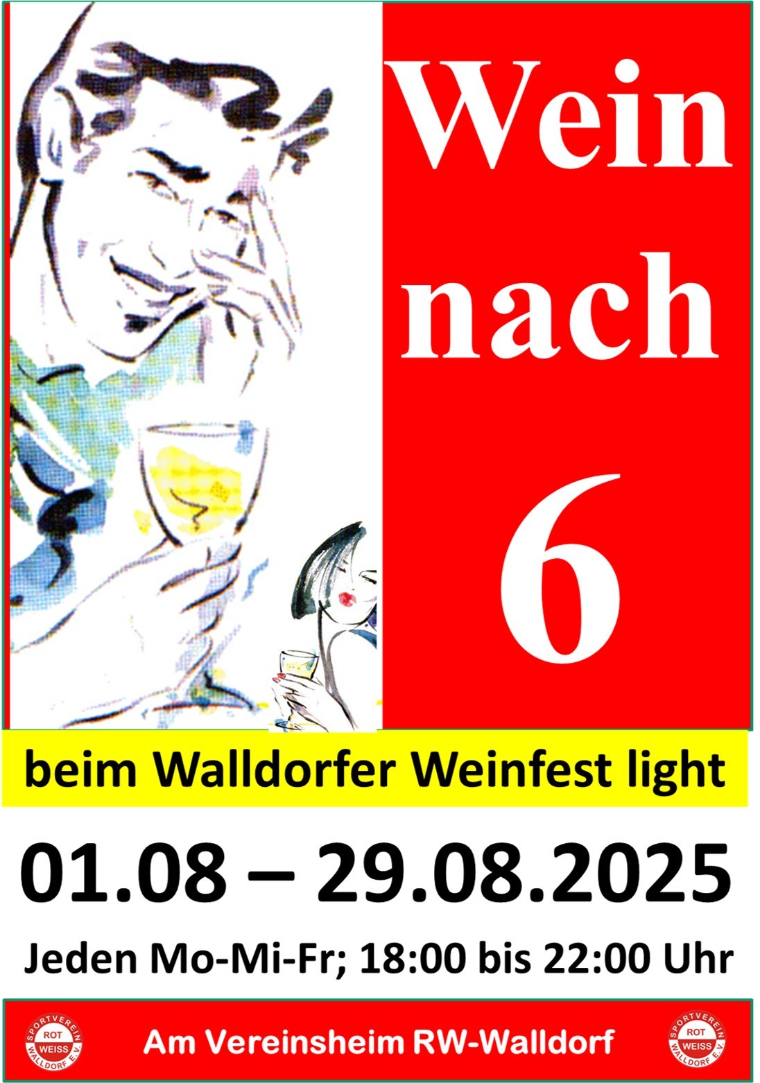 Zu sehen ist ein mehrfach geteiltes Bild. Links zu sehen ist ein gezeichneter, lächelnder Mann mit einem Weißweinglas in seiner rechten Hand. Seine linke Hand hält er an seine Schläfe, wobei sein kleiner und Ringfinger auf seiner Wange aufliegen. Im gleichen Abschnitt unten rechts weiter im Hintergrund ist die gemalte Frau mit dem Kussmund des offiziellen Weinfest-Logos zu erkennen. Der rechte Teil des gesamten Bildes zeigt in weißer Schrift auf rotem Hintergrund den Text "Wein nach 6".Unter den beiden Bildhälften steht in schwarzer Schrift auf gelbem Hintergrund geschrieben "beim Walldorfer Weinfest light". Darunter in schwarzer Schrift auf weißem Hintergrund das Datum und die Uhrzeit "04.08 - 29.08.2025 Jeden Mo-Mi-Fr; 18:00 bis 21:00 Uhr". Darunter wiederum befindet sich noch ein roter Balken mit dem Logo des Sportvereines und der Text "Am Vereinsheim RW-Walldorf"